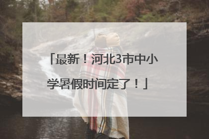 最新！河北3市中小学暑假时间定了！