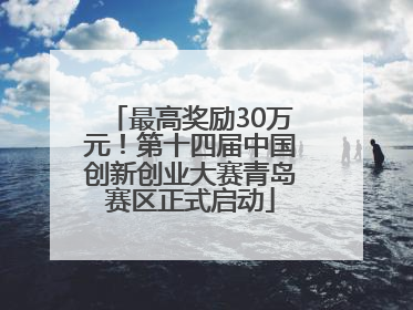 最高奖励30万元！第十四届中国创新创业大赛青岛赛区正式启动