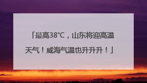 最高38℃，山东将迎高温天气！威海气温也升升升！