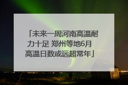 未来一周河南高温耐力十足 郑州等地6月高温日数或远超常年
