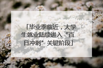 毕业季临近，大学生就业陆续进入“百日冲刺”关键阶段