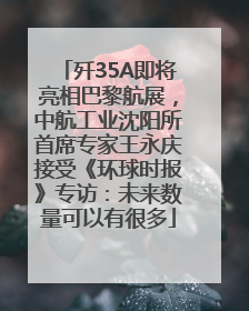 歼35A即将亮相巴黎航展，中航工业沈阳所首席专家王永庆接受《环球时报》专访：未来数量可以有很多