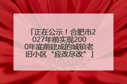 正在公示！合肥市2027年前实现2000年底前建成的城镇老旧小区“应改尽改”