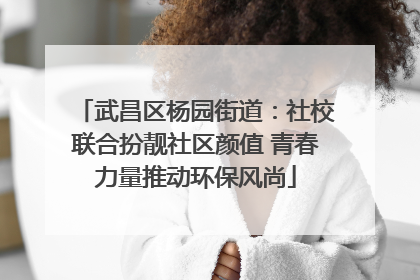 武昌区杨园街道：社校联合扮靓社区颜值 青春力量推动环保风尚