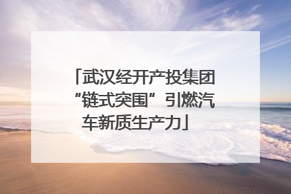 武汉经开产投集团“链式突围”引燃汽车新质生产力
