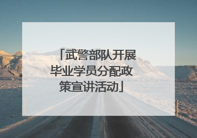 武警部队开展毕业学员分配政策宣讲活动