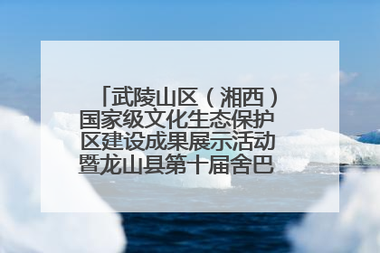 武陵山区（湘西）国家级文化生态保护区建设成果展示活动暨龙山县第十届舍巴日即将启幕