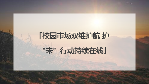 校园市场双维护航 护“未”行动持续在线