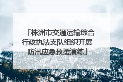 株洲市交通运输综合行政执法支队组织开展防汛应急救援演练