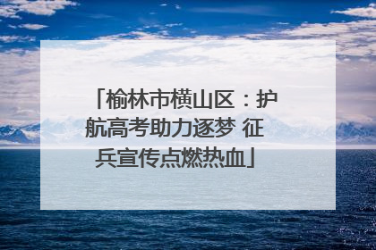 榆林市横山区：护航高考助力逐梦 征兵宣传点燃热血