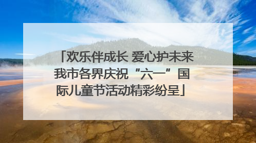 欢乐伴成长 爱心护未来 我市各界庆祝“六一”国际儿童节活动精彩纷呈