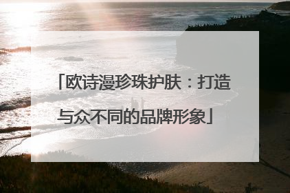 欧诗漫珍珠护肤：打造与众不同的品牌形象