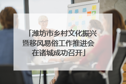 潍坊市乡村文化振兴暨移风易俗工作推进会在诸城成功召开