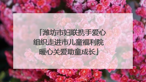 潍坊市妇联携手爱心组织走进市儿童福利院暖心关爱助童成长