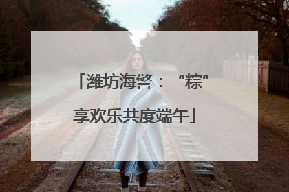 潍坊海警：“粽”享欢乐共度端午