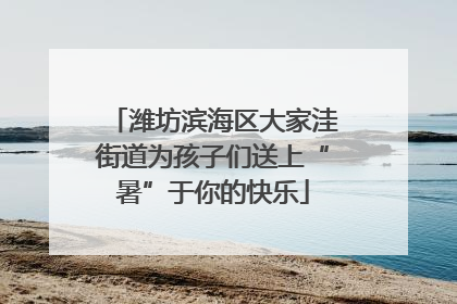 潍坊滨海区大家洼街道为孩子们送上“暑”于你的快乐