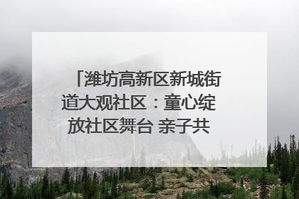 潍坊高新区新城街道大观社区：童心绽放社区舞台 亲子共谱六一欢歌