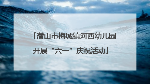 潜山市梅城镇河西幼儿园开展“六一”庆祝活动