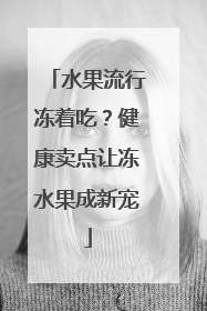 水果流行冻着吃？健康卖点让冻水果成新宠