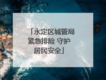 永定区城管局紧急排险 守护居民安全