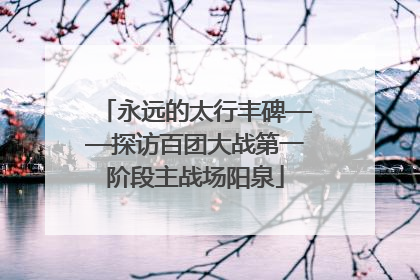 永远的太行丰碑——探访百团大战第一阶段主战场阳泉