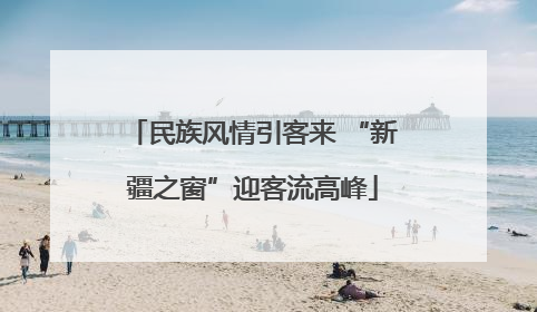 民族风情引客来 “新疆之窗”迎客流高峰
