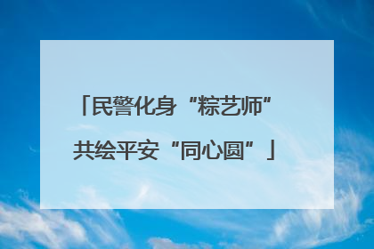 民警化身“粽艺师” 共绘平安“同心圆”