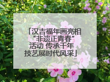 汉吉福年画亮相 “非遗正青春” 活动 传承千年技艺展时代风采