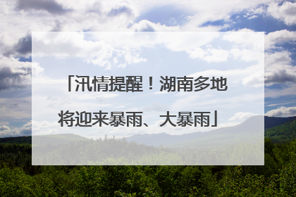 汛情提醒！湖南多地将迎来暴雨、大暴雨