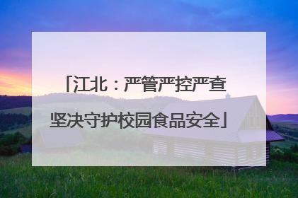 江北：严管严控严查 坚决守护校园食品安全