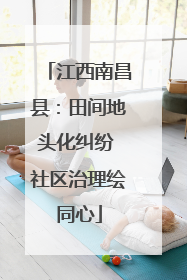 江西南昌县：田间地头化纠纷 社区治理绘同心