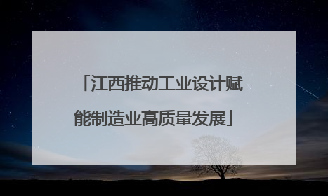 江西推动工业设计赋能制造业高质量发展