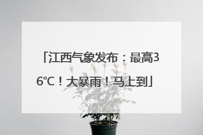江西气象发布：最高36℃！大暴雨！马上到