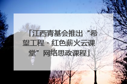 江西青基会推出“希望工程・红色薪火云课堂”网络思政课程