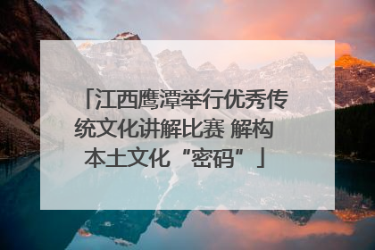 江西鹰潭举行优秀传统文化讲解比赛 解构本土文化“密码”