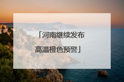 河南继续发布高温橙色预警