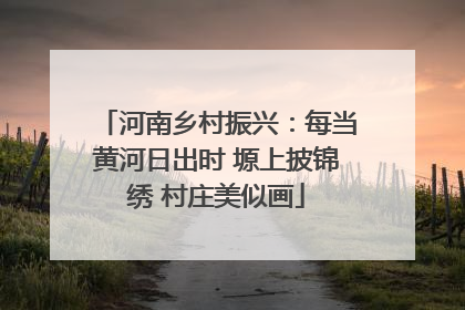 河南乡村振兴：每当黄河日出时 塬上披锦绣 村庄美似画