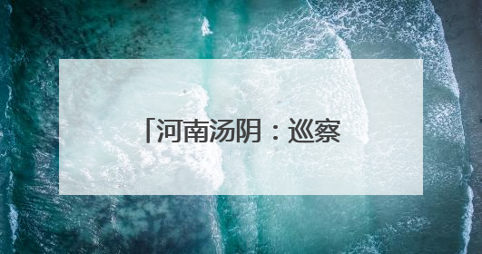 河南汤阴：巡察监督护民生 防汛一线筑安澜