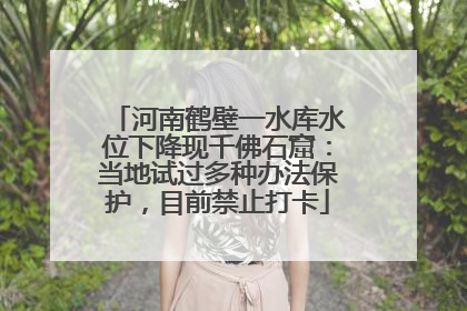 河南鹤壁一水库水位下降现千佛石窟：当地试过多种办法保护，目前禁止打卡