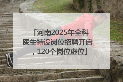 河南2025年全科医生特设岗位招聘开启，120个岗位虚位