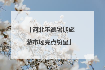 河北承德暑期旅游市场亮点纷呈
