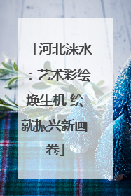 河北涞水：艺术彩绘焕生机 绘就振兴新画卷