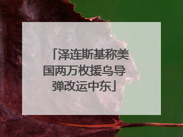 泽连斯基称美国两万枚援乌导弹改运中东