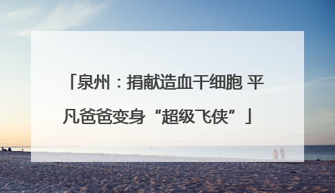 泉州：捐献造血干细胞 平凡爸爸变身“超级飞侠”