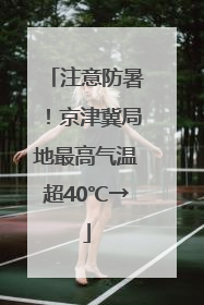 注意防暑！京津冀局地最高气温超40℃→