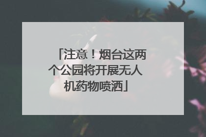 注意！烟台这两个公园将开展无人机药物喷洒