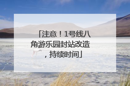 注意！1号线八角游乐园封站改造，持续时间