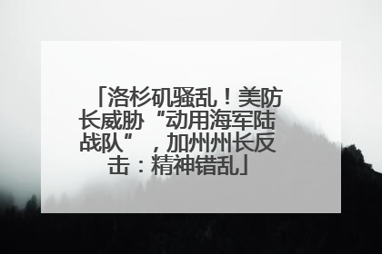 洛杉矶骚乱！美防长威胁“动用海军陆战队”，加州州长反击：精神错乱