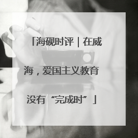 海砚时评｜在威海，爱国主义教育没有“完成时”
