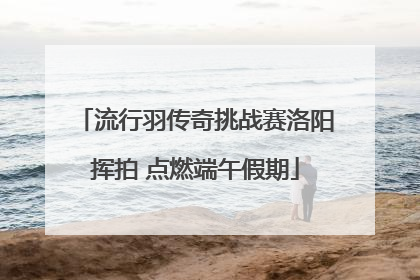 流行羽传奇挑战赛洛阳挥拍 点燃端午假期